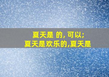 夏天是 的, 可以;夏天是欢乐的,夏天是